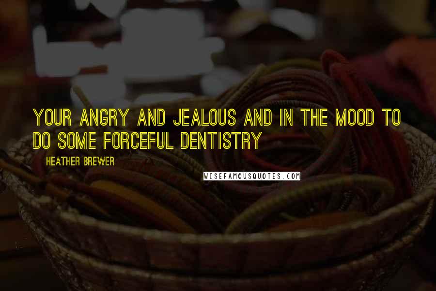 Heather Brewer Quotes: Your angry and jealous and in the mood to do some forceful dentistry