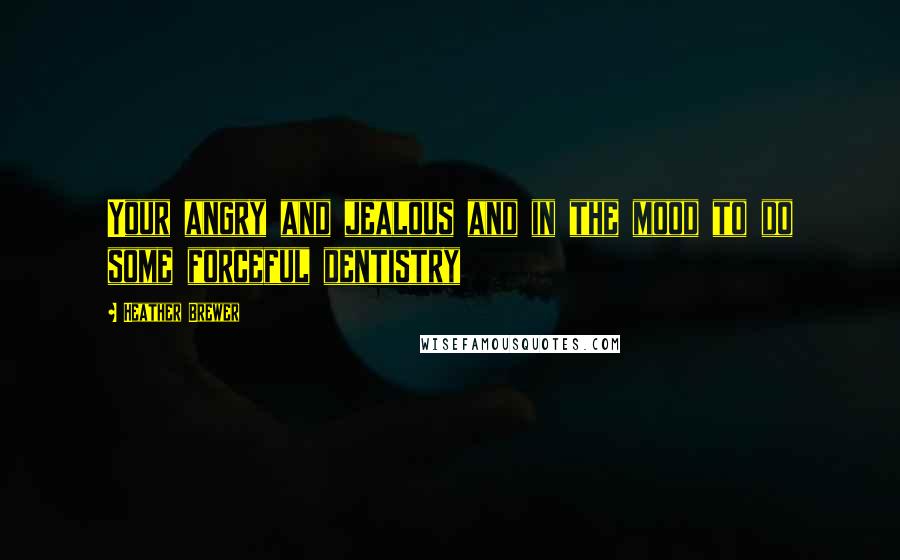 Heather Brewer Quotes: Your angry and jealous and in the mood to do some forceful dentistry