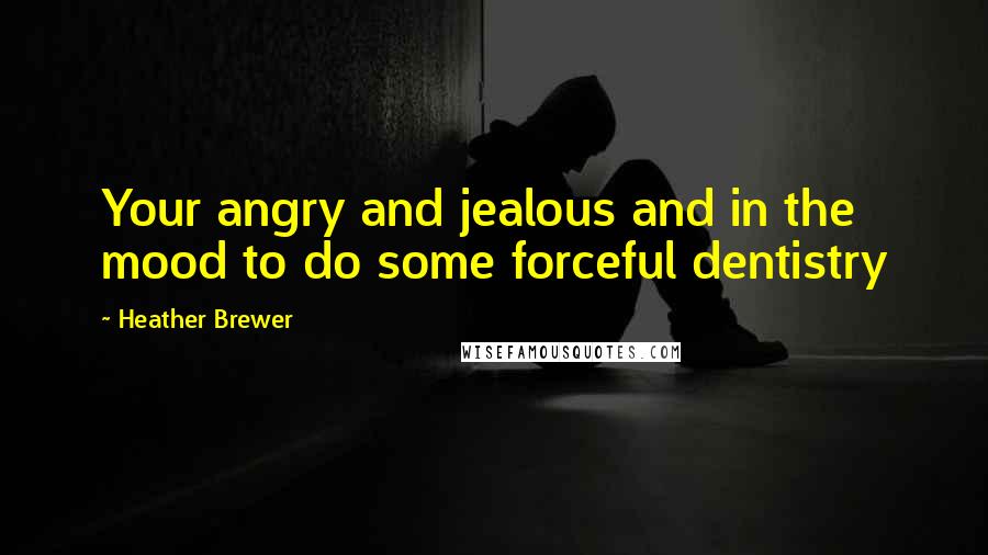 Heather Brewer Quotes: Your angry and jealous and in the mood to do some forceful dentistry