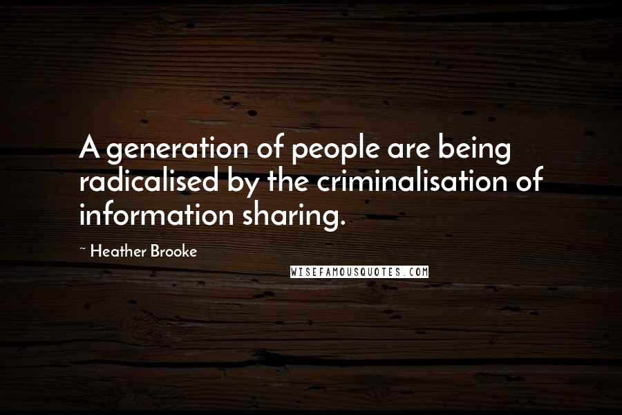 Heather Brooke Quotes: A generation of people are being radicalised by the criminalisation of information sharing.