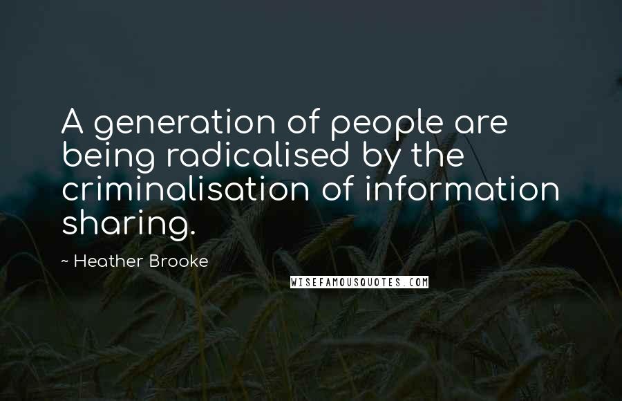 Heather Brooke Quotes: A generation of people are being radicalised by the criminalisation of information sharing.