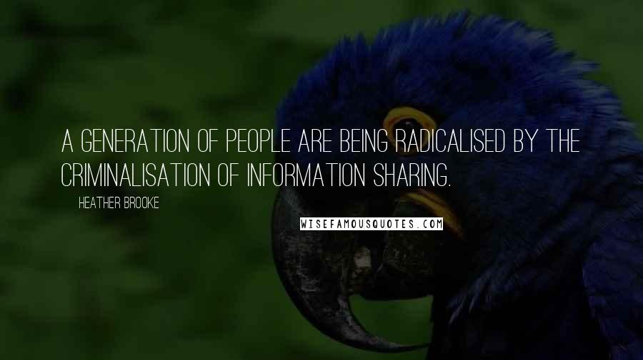 Heather Brooke Quotes: A generation of people are being radicalised by the criminalisation of information sharing.