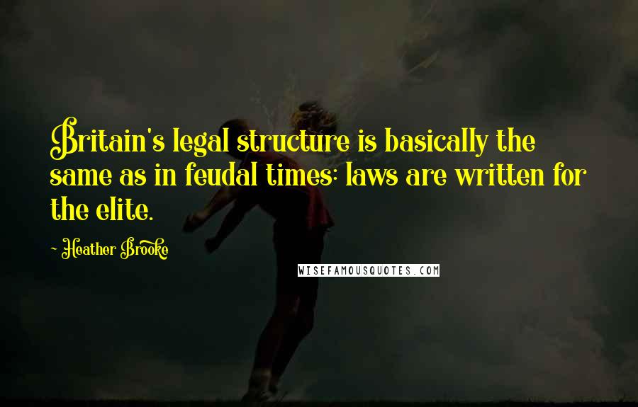 Heather Brooke Quotes: Britain's legal structure is basically the same as in feudal times: laws are written for the elite.