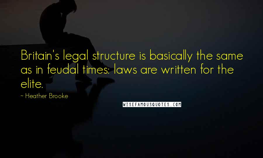 Heather Brooke Quotes: Britain's legal structure is basically the same as in feudal times: laws are written for the elite.