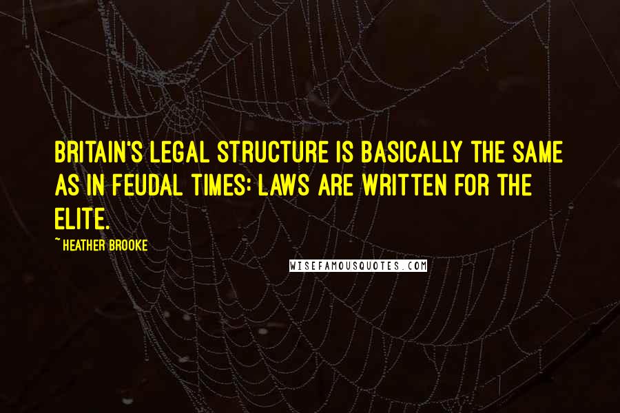 Heather Brooke Quotes: Britain's legal structure is basically the same as in feudal times: laws are written for the elite.