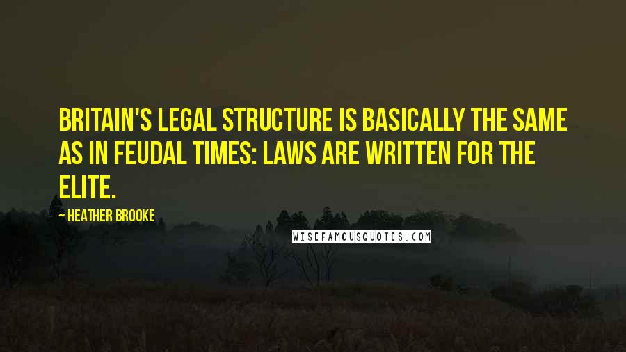 Heather Brooke Quotes: Britain's legal structure is basically the same as in feudal times: laws are written for the elite.