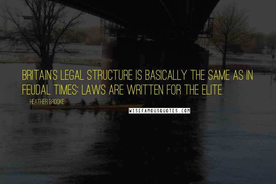 Heather Brooke Quotes: Britain's legal structure is basically the same as in feudal times: laws are written for the elite.