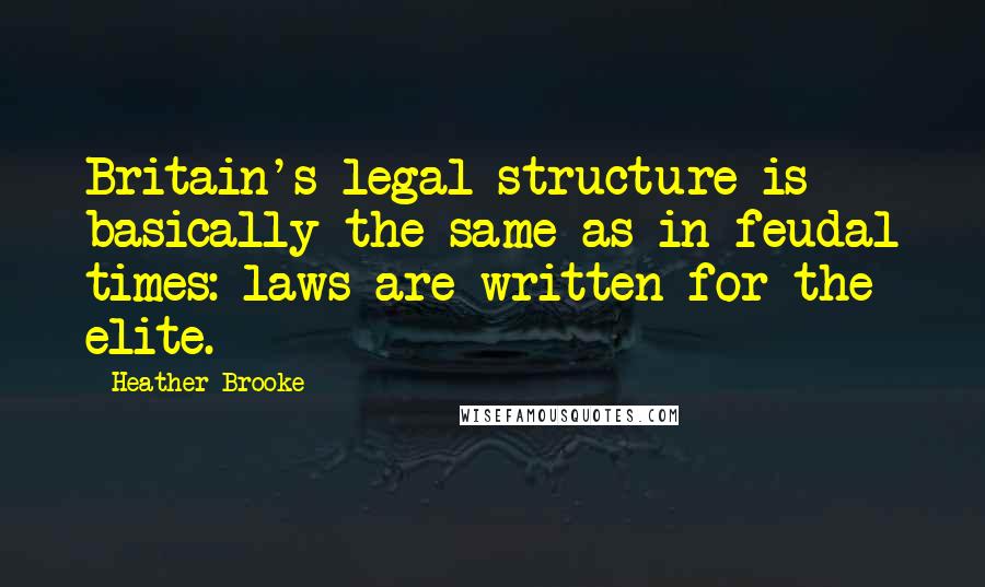 Heather Brooke Quotes: Britain's legal structure is basically the same as in feudal times: laws are written for the elite.