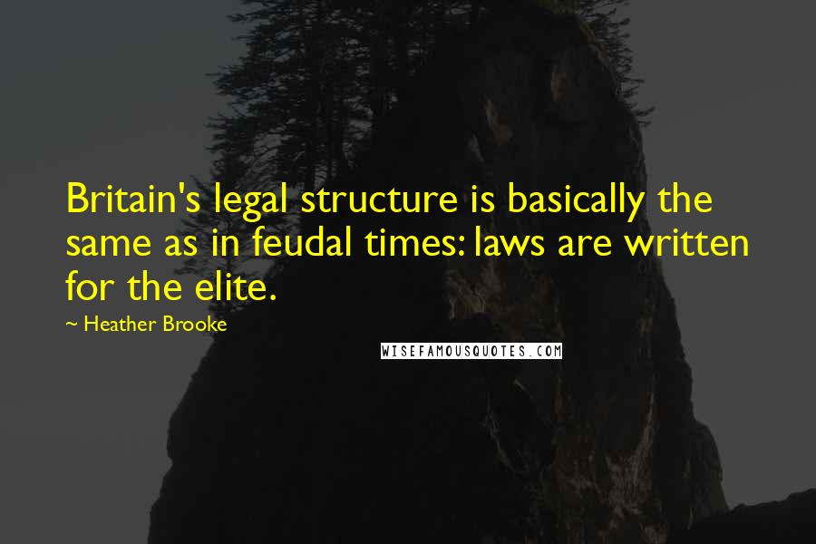 Heather Brooke Quotes: Britain's legal structure is basically the same as in feudal times: laws are written for the elite.