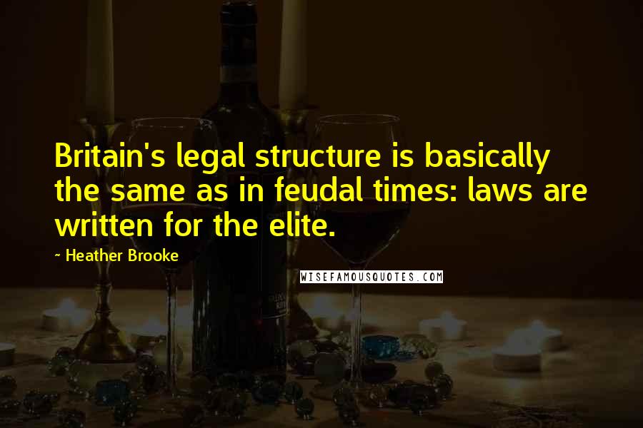 Heather Brooke Quotes: Britain's legal structure is basically the same as in feudal times: laws are written for the elite.