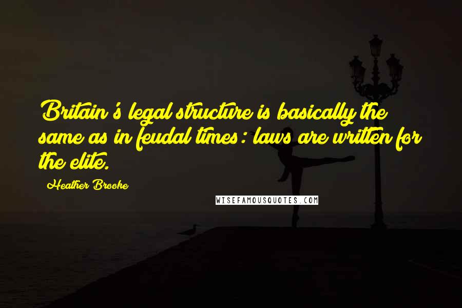Heather Brooke Quotes: Britain's legal structure is basically the same as in feudal times: laws are written for the elite.