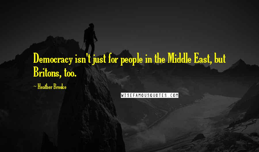 Heather Brooke Quotes: Democracy isn't just for people in the Middle East, but Britons, too.