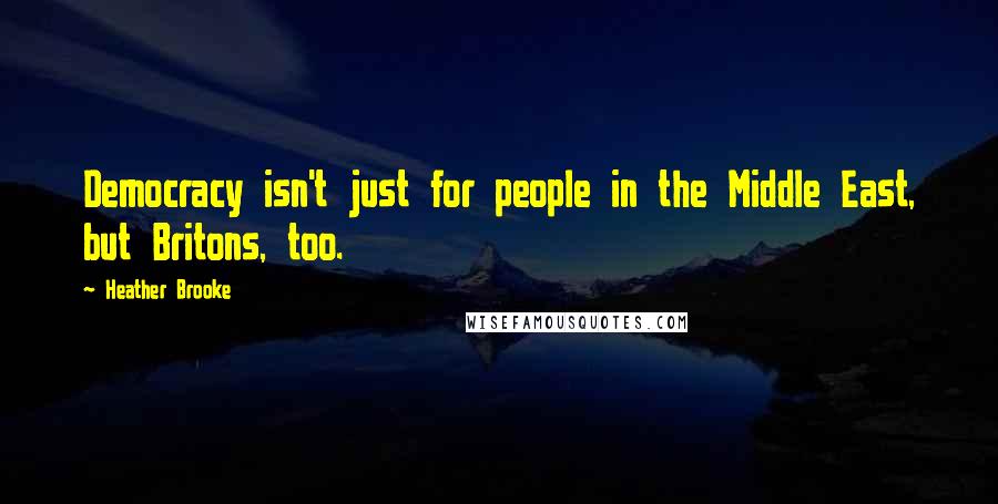 Heather Brooke Quotes: Democracy isn't just for people in the Middle East, but Britons, too.