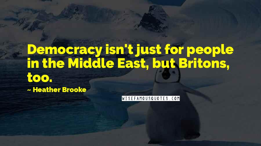 Heather Brooke Quotes: Democracy isn't just for people in the Middle East, but Britons, too.