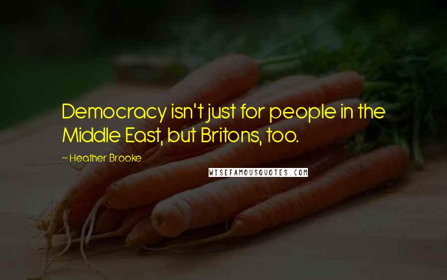 Heather Brooke Quotes: Democracy isn't just for people in the Middle East, but Britons, too.