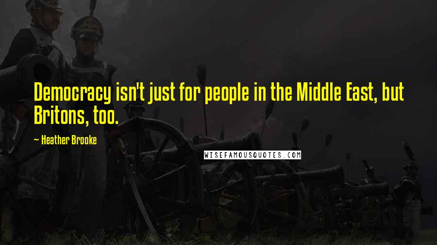 Heather Brooke Quotes: Democracy isn't just for people in the Middle East, but Britons, too.