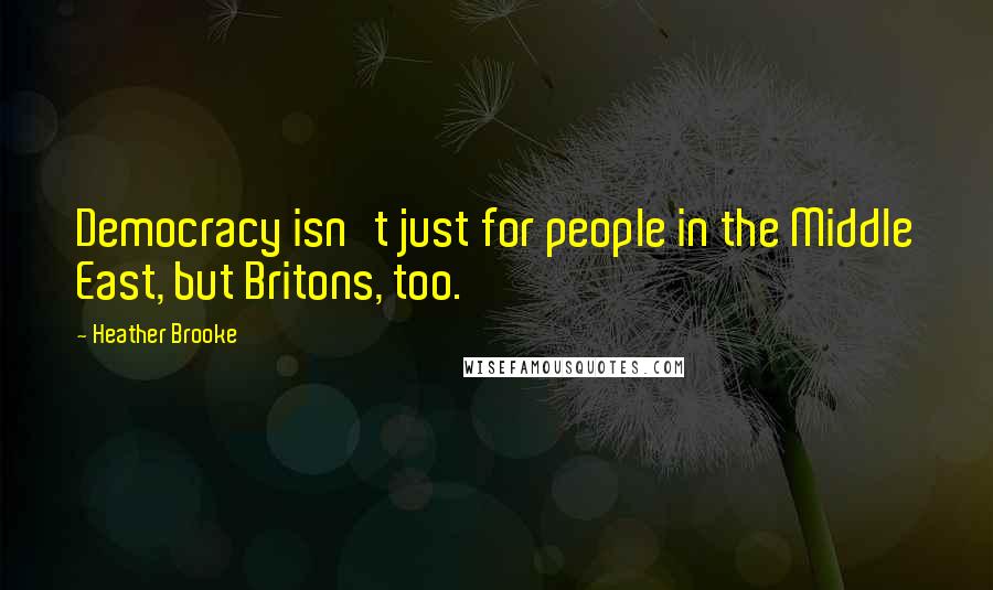 Heather Brooke Quotes: Democracy isn't just for people in the Middle East, but Britons, too.