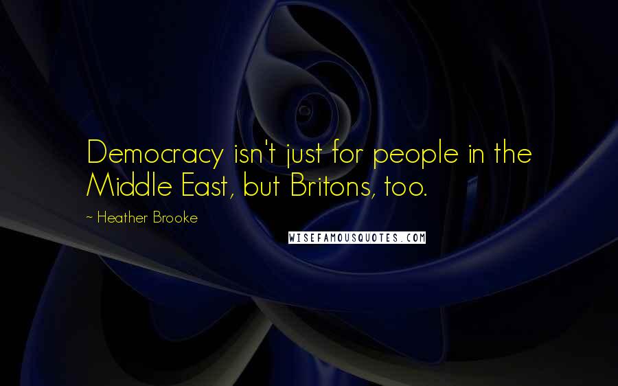 Heather Brooke Quotes: Democracy isn't just for people in the Middle East, but Britons, too.