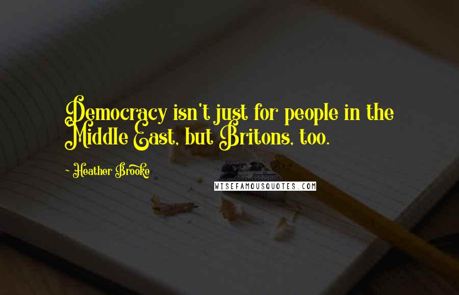 Heather Brooke Quotes: Democracy isn't just for people in the Middle East, but Britons, too.