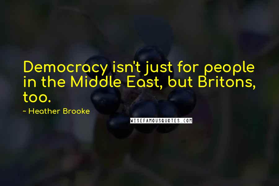 Heather Brooke Quotes: Democracy isn't just for people in the Middle East, but Britons, too.
