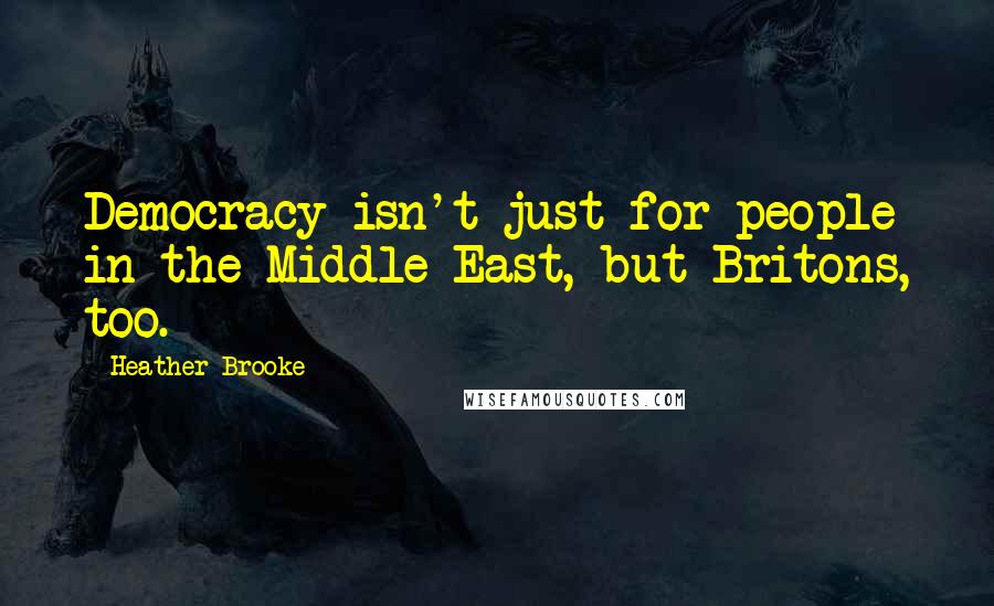 Heather Brooke Quotes: Democracy isn't just for people in the Middle East, but Britons, too.