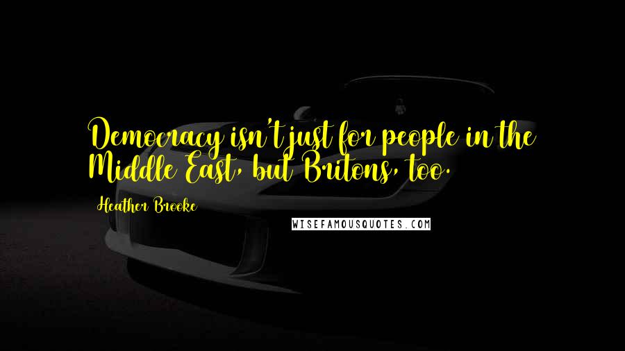 Heather Brooke Quotes: Democracy isn't just for people in the Middle East, but Britons, too.