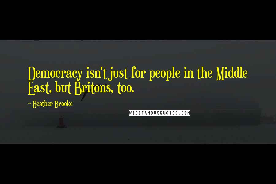 Heather Brooke Quotes: Democracy isn't just for people in the Middle East, but Britons, too.