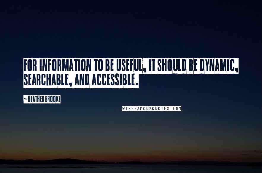 Heather Brooke Quotes: For information to be useful, it should be dynamic, searchable, and accessible.