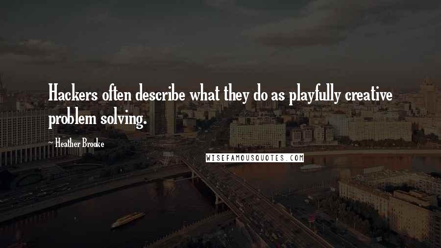 Heather Brooke Quotes: Hackers often describe what they do as playfully creative problem solving.