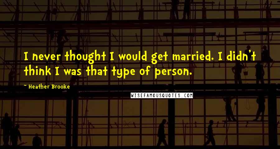 Heather Brooke Quotes: I never thought I would get married. I didn't think I was that type of person.