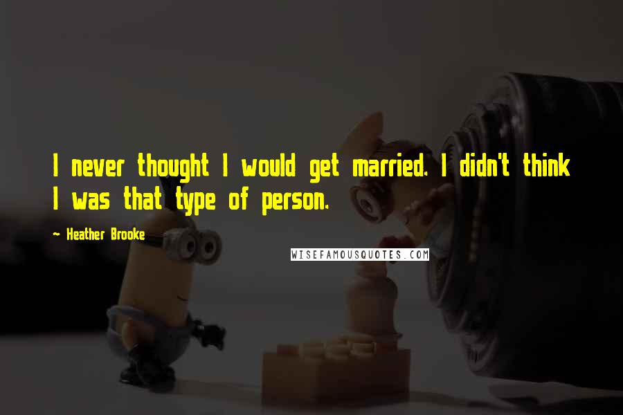 Heather Brooke Quotes: I never thought I would get married. I didn't think I was that type of person.