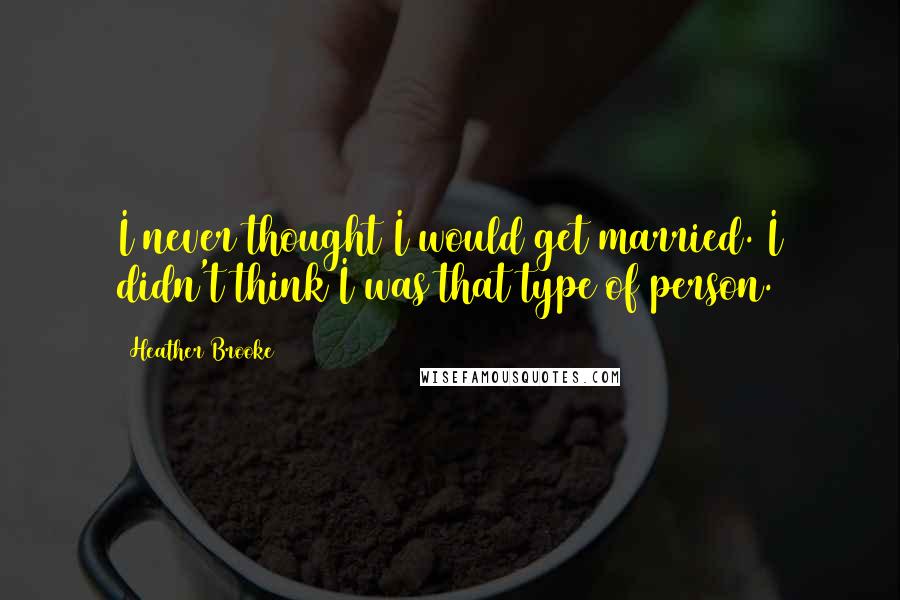 Heather Brooke Quotes: I never thought I would get married. I didn't think I was that type of person.