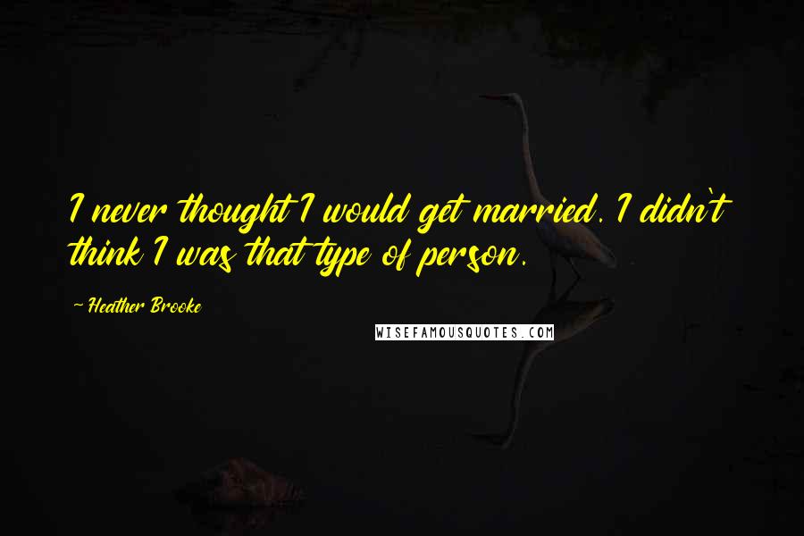 Heather Brooke Quotes: I never thought I would get married. I didn't think I was that type of person.