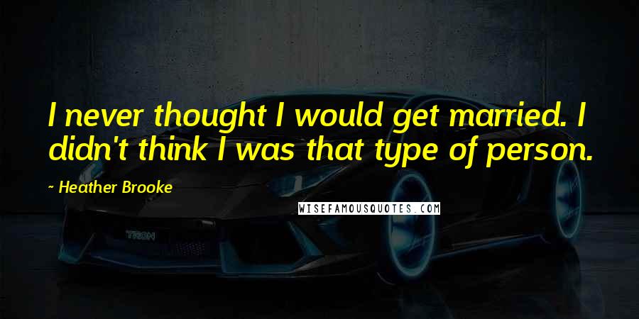 Heather Brooke Quotes: I never thought I would get married. I didn't think I was that type of person.