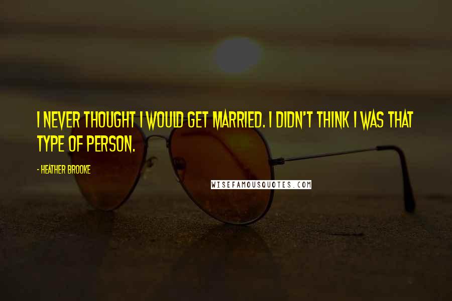 Heather Brooke Quotes: I never thought I would get married. I didn't think I was that type of person.