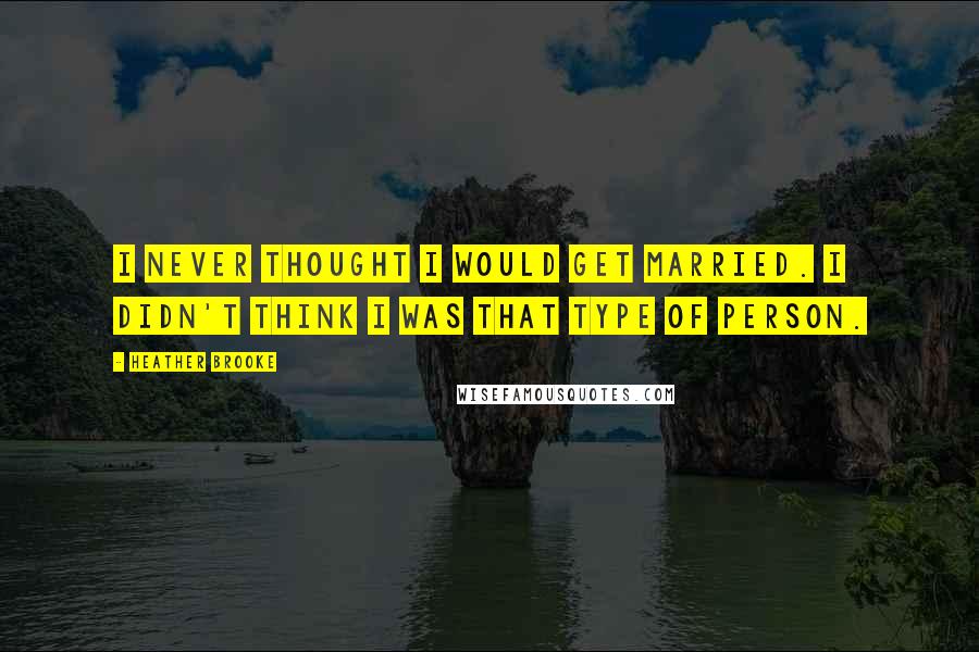 Heather Brooke Quotes: I never thought I would get married. I didn't think I was that type of person.