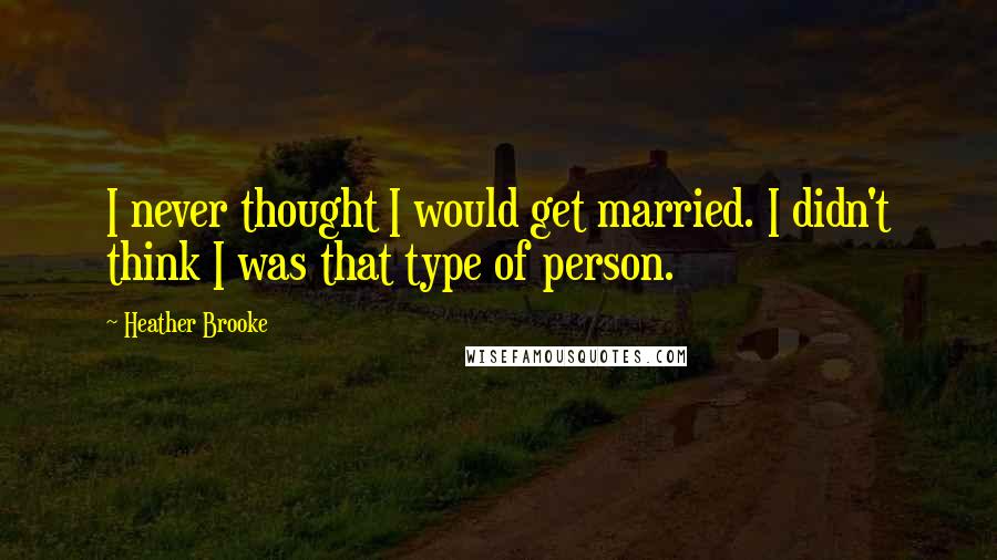 Heather Brooke Quotes: I never thought I would get married. I didn't think I was that type of person.