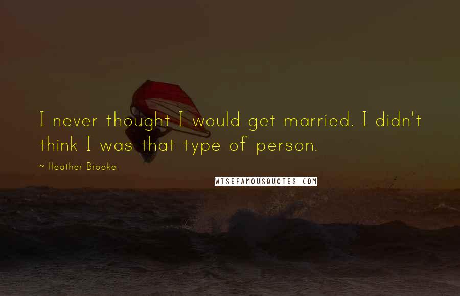 Heather Brooke Quotes: I never thought I would get married. I didn't think I was that type of person.