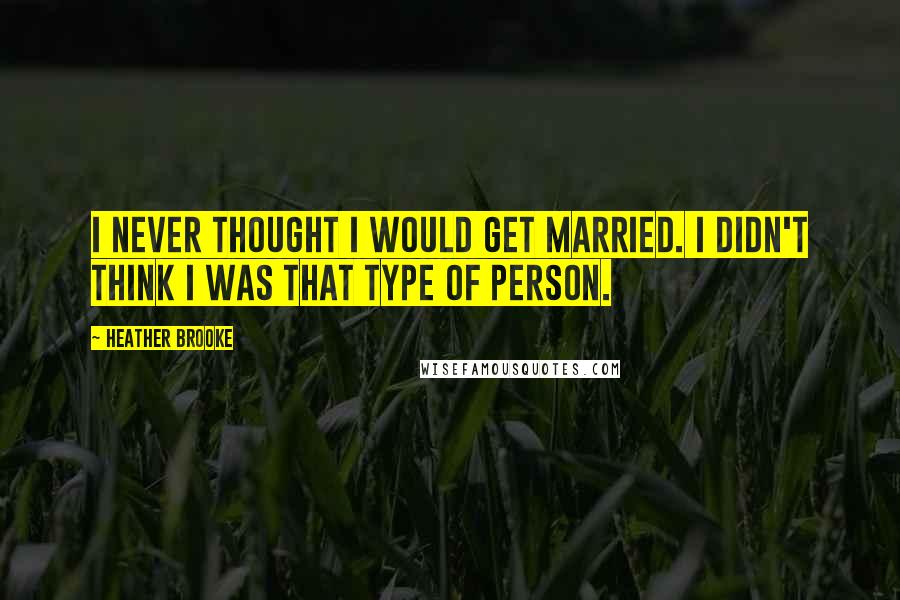 Heather Brooke Quotes: I never thought I would get married. I didn't think I was that type of person.