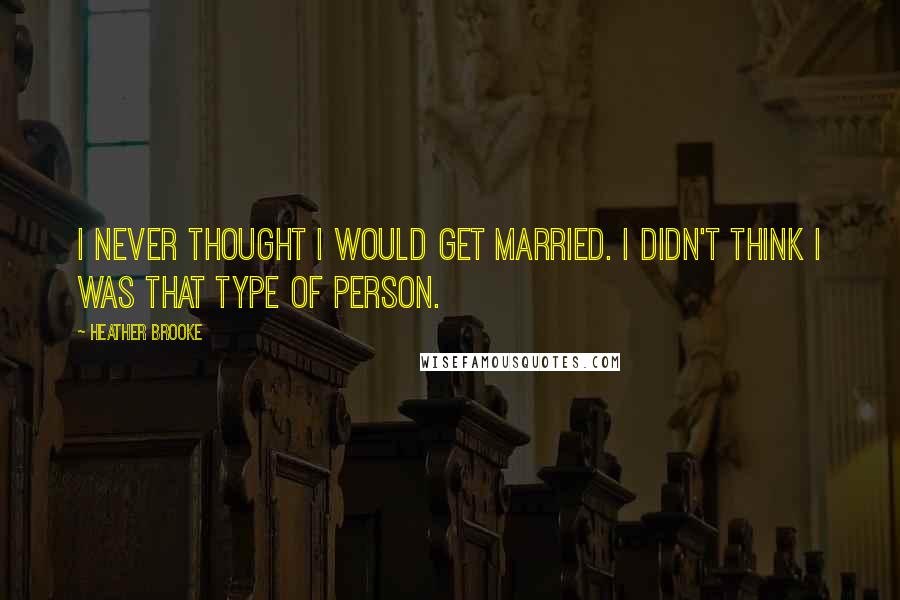 Heather Brooke Quotes: I never thought I would get married. I didn't think I was that type of person.