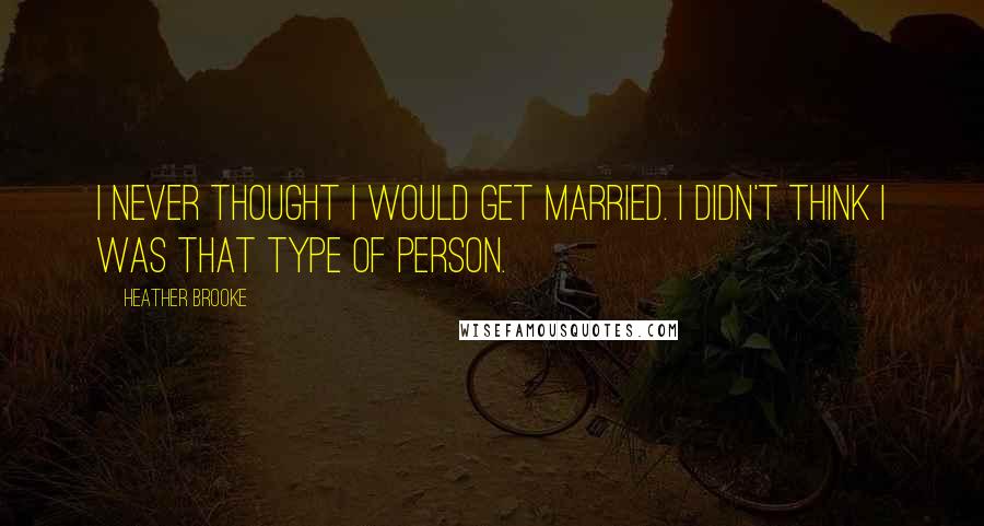 Heather Brooke Quotes: I never thought I would get married. I didn't think I was that type of person.