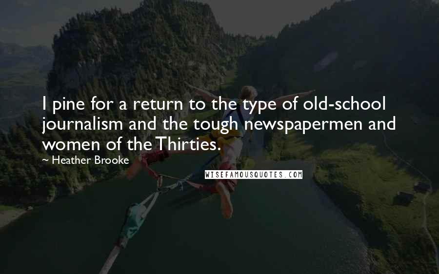 Heather Brooke Quotes: I pine for a return to the type of old-school journalism and the tough newspapermen and women of the Thirties.