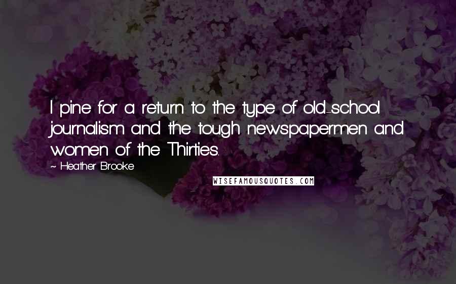 Heather Brooke Quotes: I pine for a return to the type of old-school journalism and the tough newspapermen and women of the Thirties.