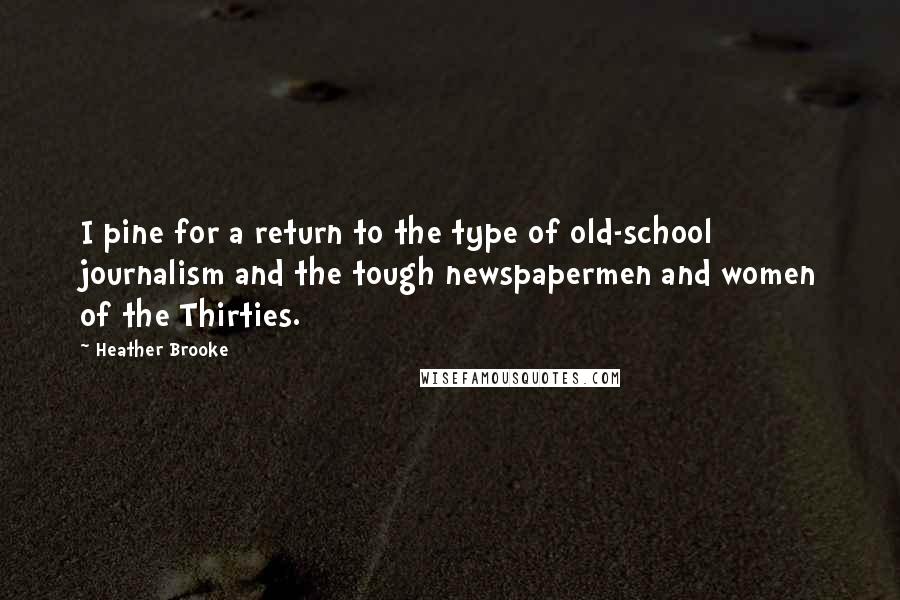 Heather Brooke Quotes: I pine for a return to the type of old-school journalism and the tough newspapermen and women of the Thirties.