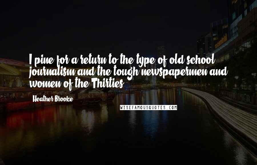 Heather Brooke Quotes: I pine for a return to the type of old-school journalism and the tough newspapermen and women of the Thirties.