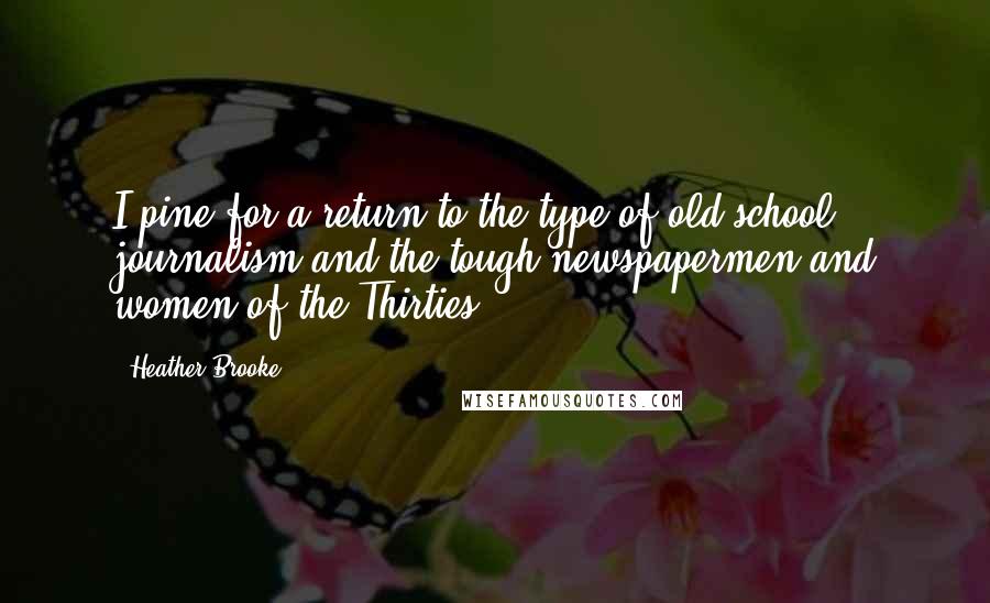 Heather Brooke Quotes: I pine for a return to the type of old-school journalism and the tough newspapermen and women of the Thirties.