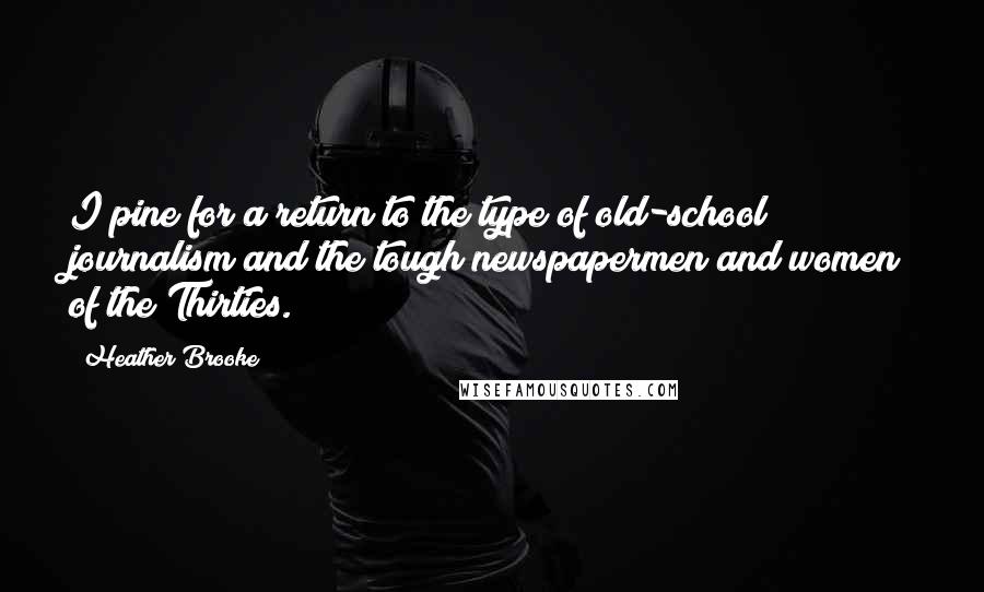 Heather Brooke Quotes: I pine for a return to the type of old-school journalism and the tough newspapermen and women of the Thirties.