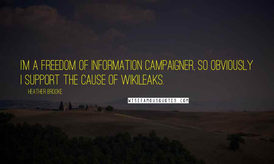 Heather Brooke Quotes: I'm a freedom of information campaigner, so obviously I support the cause of Wikileaks.