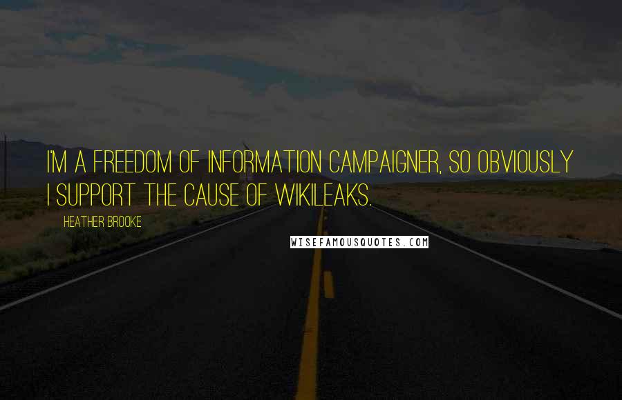 Heather Brooke Quotes: I'm a freedom of information campaigner, so obviously I support the cause of Wikileaks.