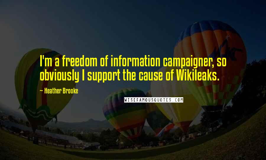 Heather Brooke Quotes: I'm a freedom of information campaigner, so obviously I support the cause of Wikileaks.